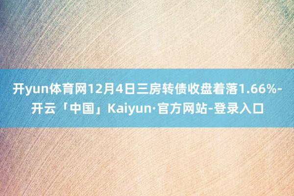 开yun体育网12月4日三房转债收盘着落1.66%-开云「中国」Kaiyun·官方网站-登录入口