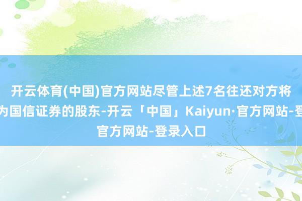 开云体育(中国)官方网站　　尽管上述7名往还对方将来将成为国信证券的股东-开云「中国」Kaiyun·官方网站-登录入口