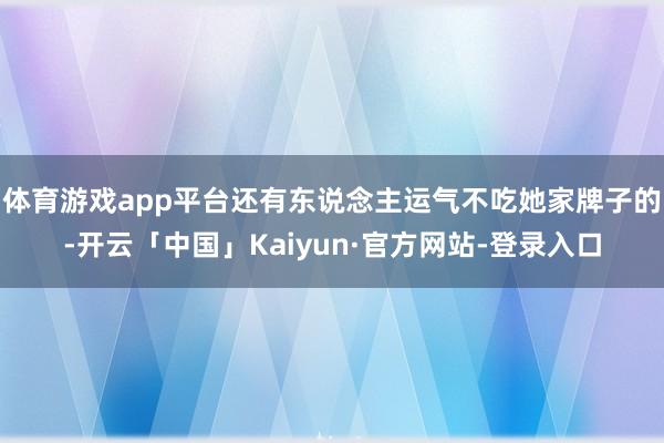 体育游戏app平台还有东说念主运气不吃她家牌子的-开云「中国」Kaiyun·官方网站-登录入口