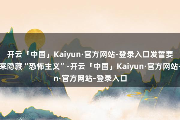 开云「中国」Kaiyun·官方网站-登录入口发誓要行使武力来隐藏“恐怖主义”-开云「中国」Kaiyun·官方网站-登录入口