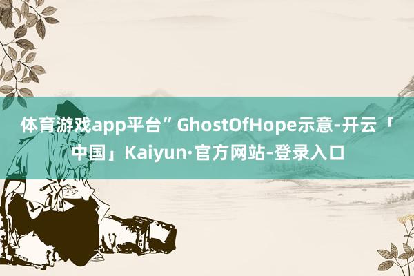 体育游戏app平台”GhostOfHope示意-开云「中国」Kaiyun·官方网站-登录入口