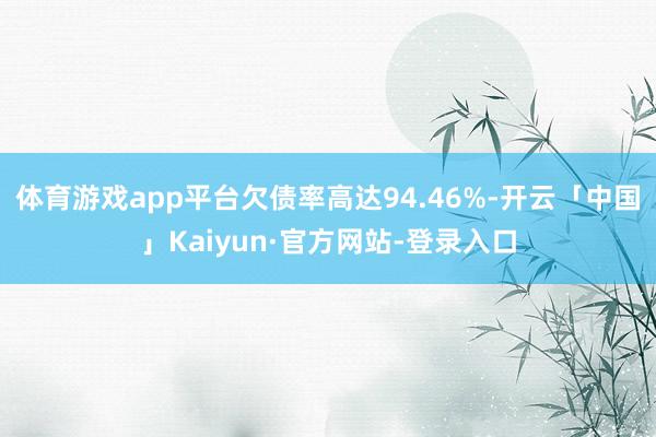 体育游戏app平台欠债率高达94.46%-开云「中国」Kaiyun·官方网站-登录入口