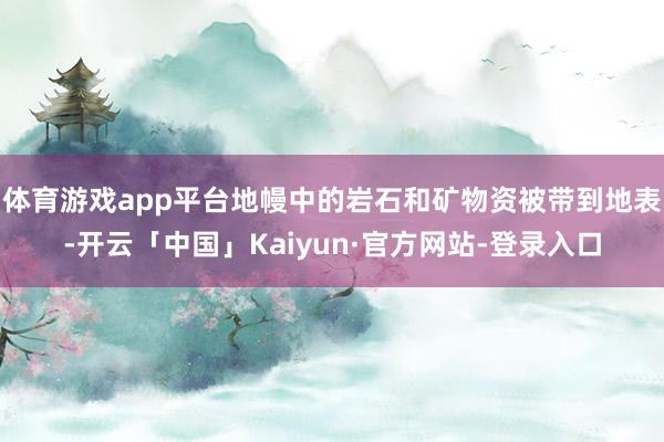 体育游戏app平台地幔中的岩石和矿物资被带到地表-开云「中国」Kaiyun·官方网站-登录入口
