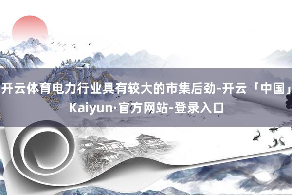 开云体育电力行业具有较大的市集后劲-开云「中国」Kaiyun·官方网站-登录入口
