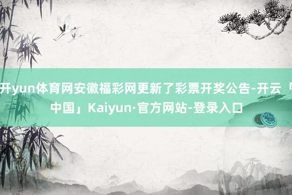 开yun体育网安徽福彩网更新了彩票开奖公告-开云「中国」Kaiyun·官方网站-登录入口