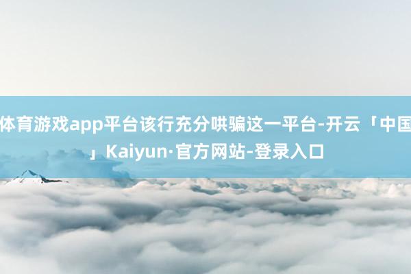 体育游戏app平台该行充分哄骗这一平台-开云「中国」Kaiyun·官方网站-登录入口