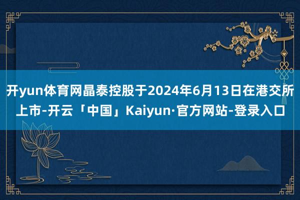 开yun体育网晶泰控股于2024年6月13日在港交所上市-开云「中国」Kaiyun·官方网站-登录入口