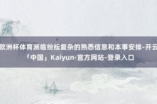 欧洲杯体育濒临纷纭复杂的熟悉信息和本事安排-开云「中国」Kaiyun·官方网站-登录入口