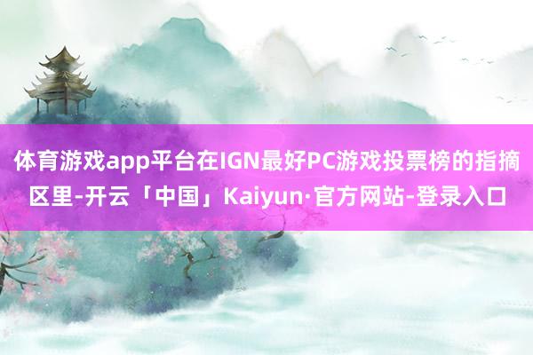 体育游戏app平台在IGN最好PC游戏投票榜的指摘区里-开云「中国」Kaiyun·官方网站-登录入口