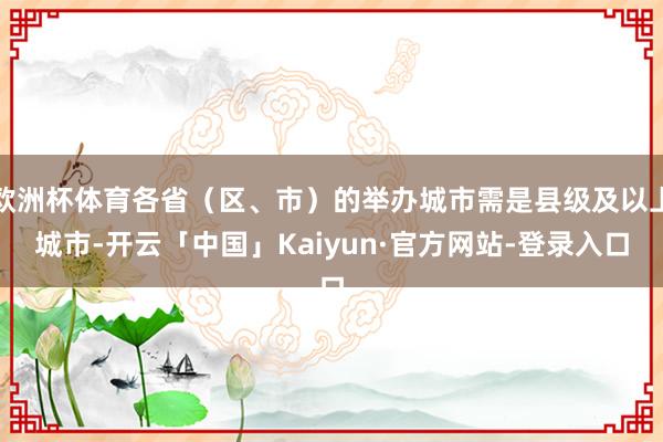 欧洲杯体育各省(区、市)的举办城市需是县级及以上城市-开云「中国」Kaiyun·官方网站-登录入口