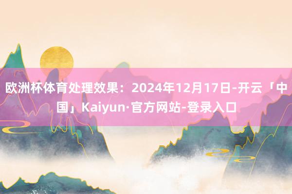 欧洲杯体育处理效果:2024年12月17日-开云「中国」Kaiyun·官方网站-登录入口