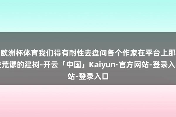 欧洲杯体育我们得有耐性去盘问各个作家在平台上那些荒谬的建树-开云「中国」Kaiyun·官方网站-登录入口