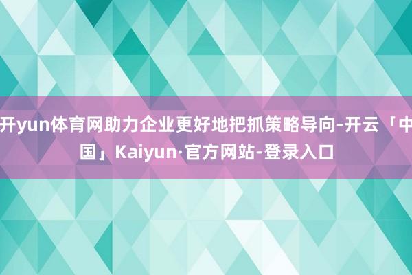 开yun体育网助力企业更好地把抓策略导向-开云「中国」Kaiyun·官方网站-登录入口