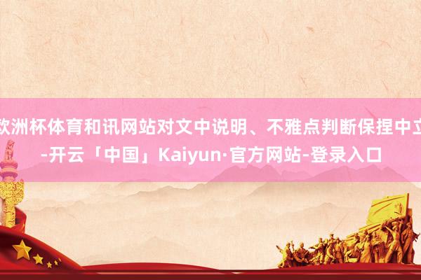 欧洲杯体育和讯网站对文中说明、不雅点判断保捏中立-开云「中国」Kaiyun·官方网站-登录入口
