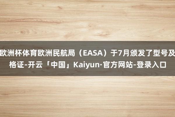 欧洲杯体育欧洲民航局(EASA)于7月颁发了型号及格证-开云「中国」Kaiyun·官方网站-登录入口