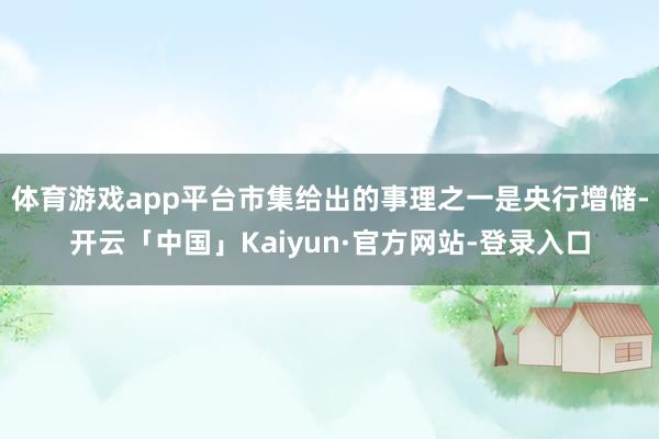 体育游戏app平台市集给出的事理之一是央行增储-开云「中国」Kaiyun·官方网站-登录入口