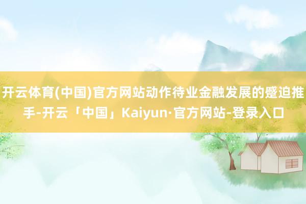 开云体育(中国)官方网站动作待业金融发展的蹙迫推手-开云「中国」Kaiyun·官方网站-登录入口