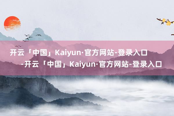 开云「中国」Kaiyun·官方网站-登录入口            -开云「中国」Kaiyun·官方网站-登录入口