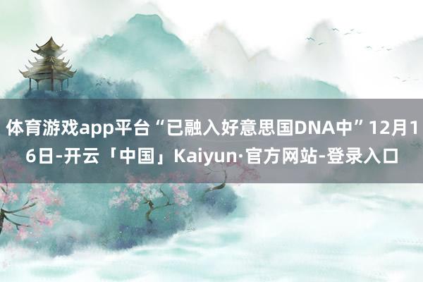体育游戏app平台“已融入好意思国DNA中”12月16日-开云「中国」Kaiyun·官方网站-登录入口