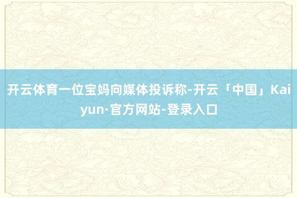 开云体育一位宝妈向媒体投诉称-开云「中国」Kaiyun·官方网站-登录入口