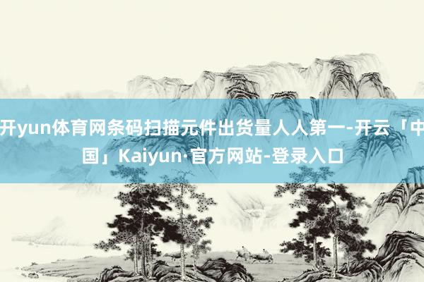 开yun体育网条码扫描元件出货量人人第一-开云「中国」Kaiyun·官方网站-登录入口