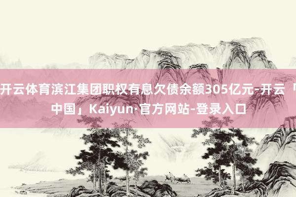 开云体育滨江集团职权有息欠债余额305亿元-开云「中国」Kaiyun·官方网站-登录入口