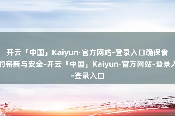 开云「中国」Kaiyun·官方网站-登录入口确保食材的崭新与安全-开云「中国」Kaiyun·官方网站-登录入口