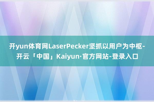 开yun体育网LaserPecker坚抓以用户为中枢-开云「中国」Kaiyun·官方网站-登录入口