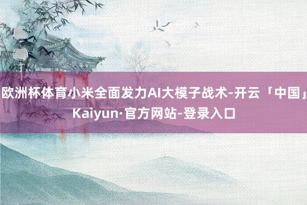 欧洲杯体育小米全面发力AI大模子战术-开云「中国」Kaiyun·官方网站-登录入口