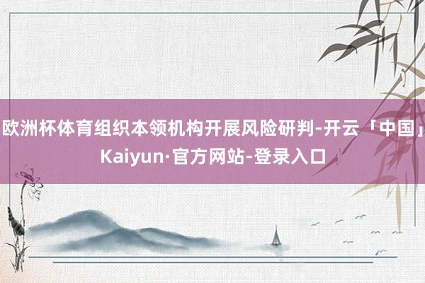 欧洲杯体育组织本领机构开展风险研判-开云「中国」Kaiyun·官方网站-登录入口