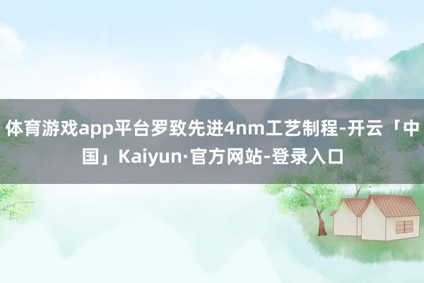 体育游戏app平台罗致先进4nm工艺制程-开云「中国」Kaiyun·官方网站-登录入口
