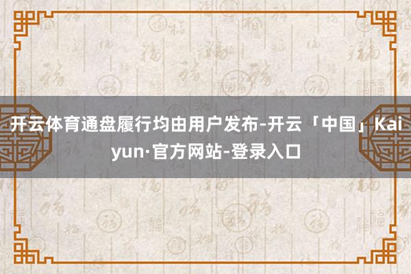 开云体育通盘履行均由用户发布-开云「中国」Kaiyun·官方网站-登录入口