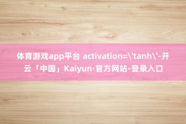 体育游戏app平台 activation='tanh'-开云「中国」Kaiyun·官方网站-登录入口