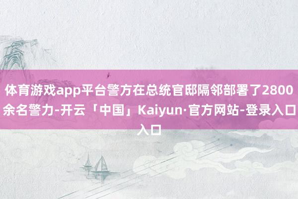 体育游戏app平台警方在总统官邸隔邻部署了2800余名警力-开云「中国」Kaiyun·官方网站-登录入口