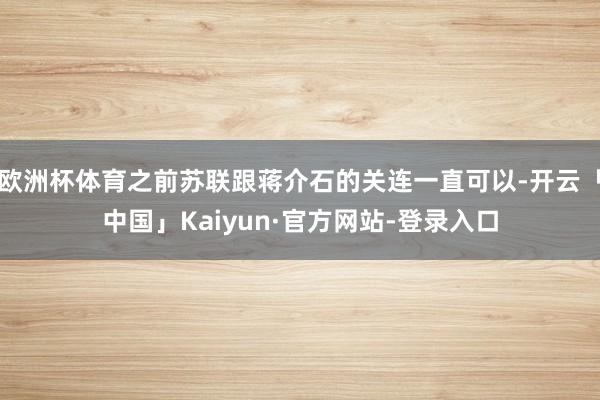 欧洲杯体育之前苏联跟蒋介石的关连一直可以-开云「中国」Kaiyun·官方网站-登录入口