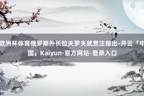 欧洲杯体育俄罗斯外长拉夫罗夫就贯注指出-开云「中国」Kaiyun·官方网站-登录入口