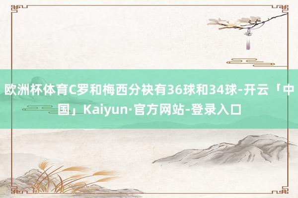 欧洲杯体育C罗和梅西分袂有36球和34球-开云「中国」Kaiyun·官方网站-登录入口
