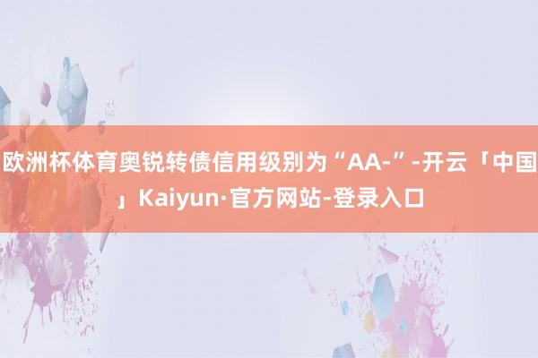 欧洲杯体育奥锐转债信用级别为“AA-”-开云「中国」Kaiyun·官方网站-登录入口