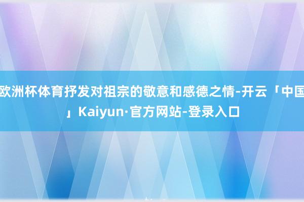 欧洲杯体育抒发对祖宗的敬意和感德之情-开云「中国」Kaiyun·官方网站-登录入口