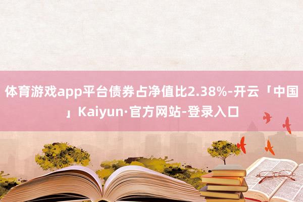 体育游戏app平台债券占净值比2.38%-开云「中国」Kaiyun·官方网站-登录入口