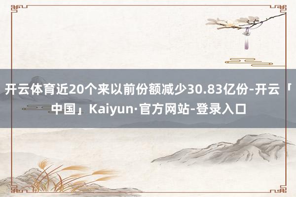 开云体育近20个来以前份额减少30.83亿份-开云「中国」Kaiyun·官方网站-登录入口