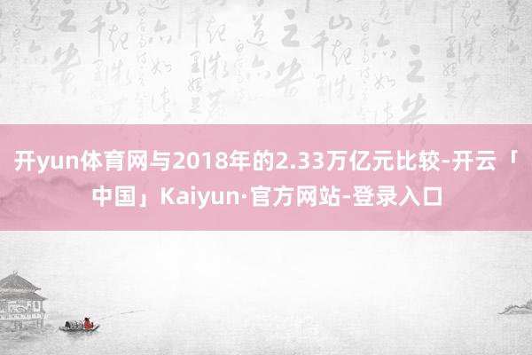 开yun体育网与2018年的2.33万亿元比较-开云「中国」Kaiyun·官方网站-登录入口