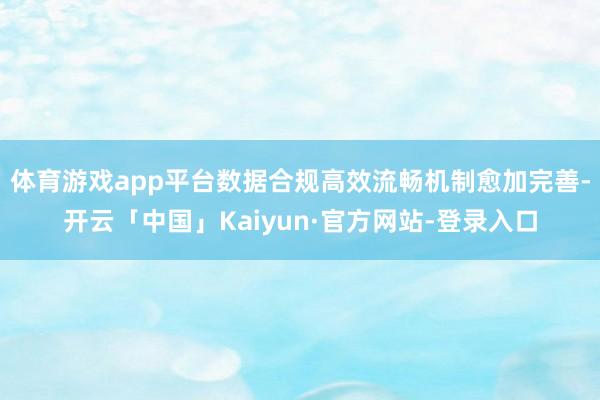 体育游戏app平台数据合规高效流畅机制愈加完善-开云「中国」Kaiyun·官方网站-登录入口