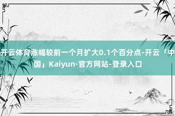 开云体育涨幅较前一个月扩大0.1个百分点-开云「中国」Kaiyun·官方网站-登录入口