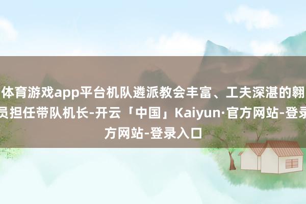 体育游戏app平台机队遴派教会丰富、工夫深湛的翱游教员担任带队机长-开云「中国」Kaiyun·官方网站-登录入口