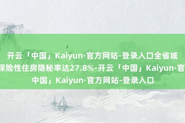 开云「中国」Kaiyun·官方网站-登录入口全省城镇常住东谈主口保险性住房隐秘率达27.8%-开云「中国」Kaiyun·官方网站-登录入口