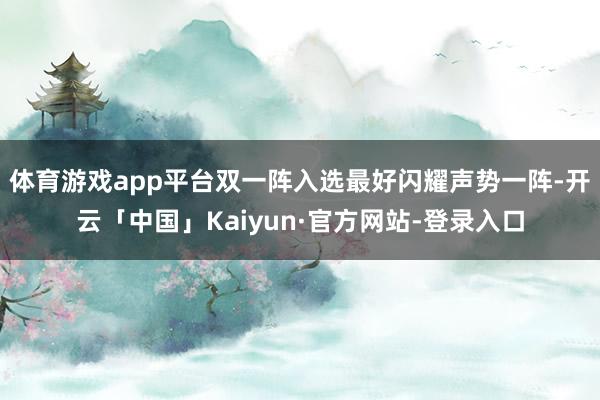 体育游戏app平台双一阵入选最好闪耀声势一阵-开云「中国」Kaiyun·官方网站-登录入口