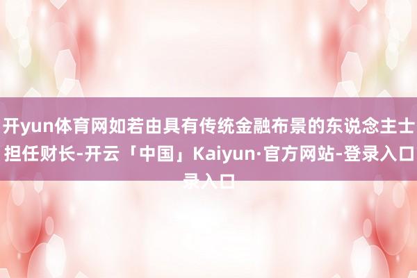 开yun体育网如若由具有传统金融布景的东说念主士担任财长-开云「中国」Kaiyun·官方网站-登录入口