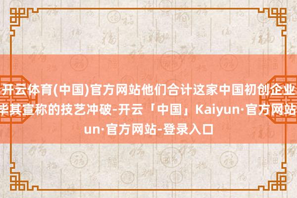 开云体育(中国)官方网站他们合计这家中国初创企业不成能已毕其宣称的技艺冲破-开云「中国」Kaiyun·官方网站-登录入口