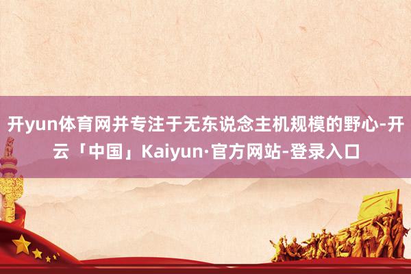 开yun体育网并专注于无东说念主机规模的野心-开云「中国」Kaiyun·官方网站-登录入口